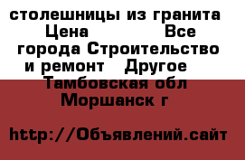 столешницы из гранита › Цена ­ 17 000 - Все города Строительство и ремонт » Другое   . Тамбовская обл.,Моршанск г.